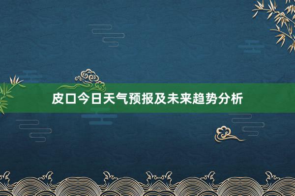 皮口今日天气预报及未来趋势分析