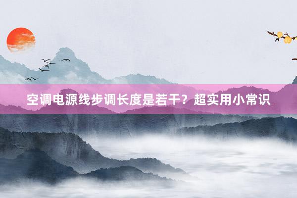 空调电源线步调长度是若干？超实用小常识